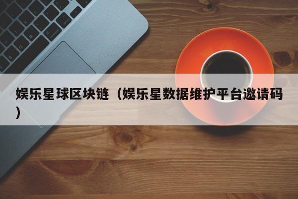 娱乐星球区块链（娱乐星数据维护平台邀请码）