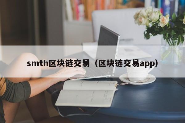 smth区块链交易（区块链交易app）