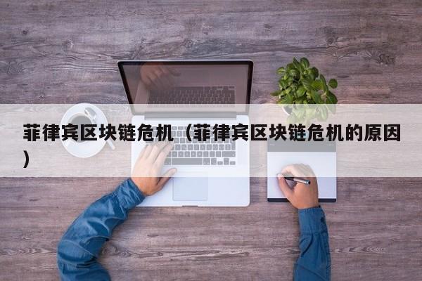 菲律宾区块链危机（菲律宾区块链危机的原因）