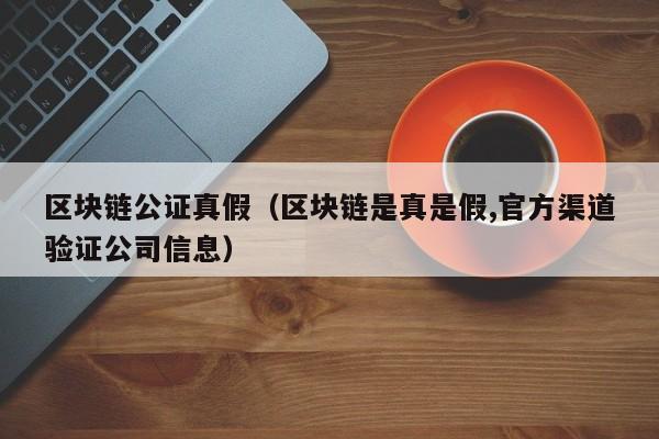 区块链公证真假（区块链是真是假,官方渠道验证公司信息）