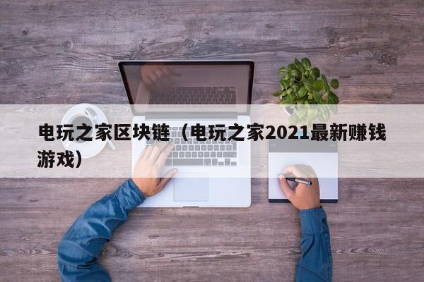 电玩之家区块链（电玩之家2021最新赚钱游戏）