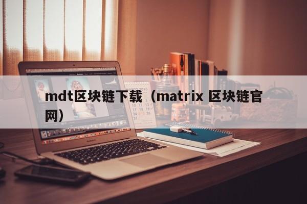 mdt区块链下载（matrix 区块链官网）