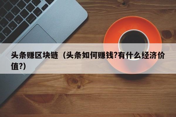 头条赚区块链（头条如何赚钱?有什么经济价值?）