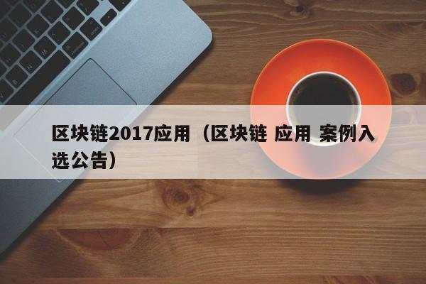 区块链2017应用（区块链 应用 案例入选公告）