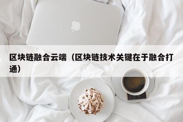 区块链融合云端（区块链技术关键在于融合打通）