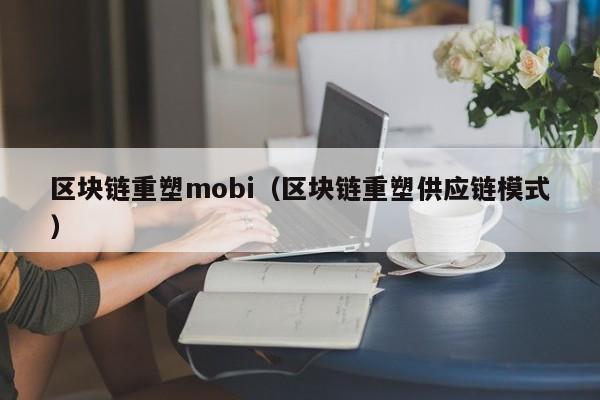 区块链重塑mobi（区块链重塑供应链模式）