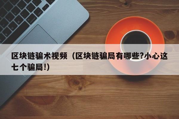 区块链骗术视频（区块链骗局有哪些?小心这七个骗局!）