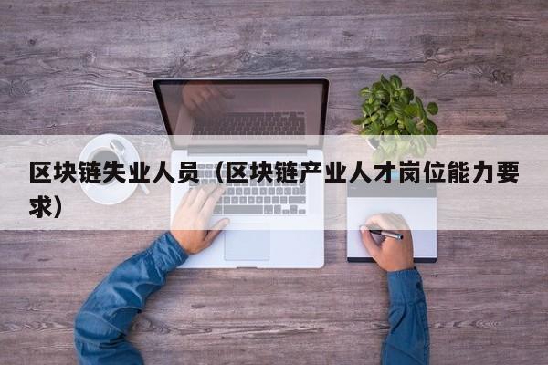 区块链失业人员（区块链产业人才岗位能力要求）