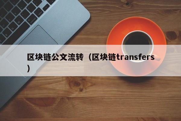 区块链公文流转（区块链transfers）
