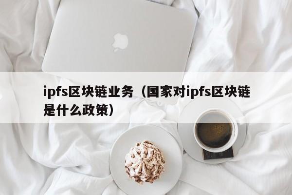 ipfs区块链业务（国家对ipfs区块链是什么政策）