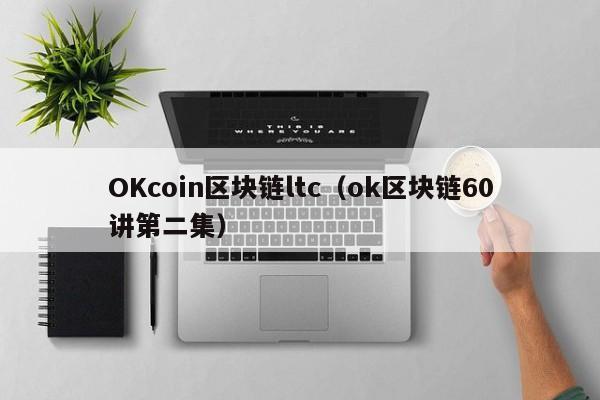 OKcoin区块链ltc（ok区块链60讲第二集）