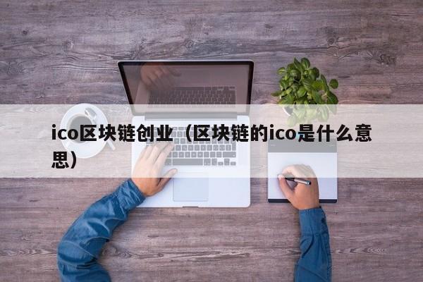 ico区块链创业（区块链的ico是什么意思）
