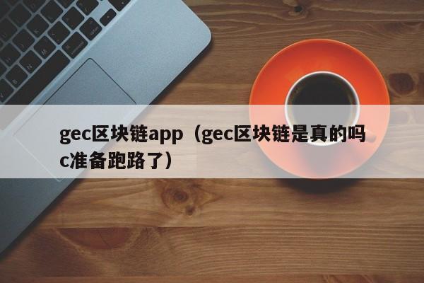 gec区块链app（gec区块链是真的吗c准备跑路了）