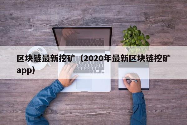 区块链最新挖矿（2020年最新区块链挖矿app）