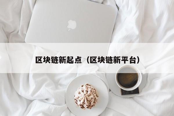 区块链新起点（区块链新平台）