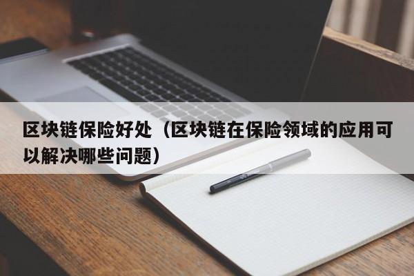 区块链保险好处（区块链在保险领域的应用可以解决哪些问题）