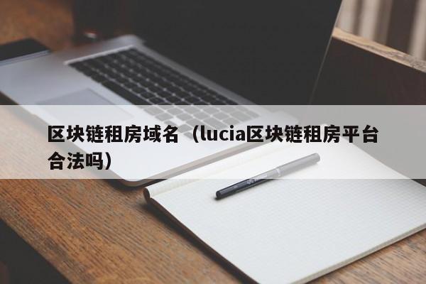 区块链租房域名（lucia区块链租房平台合法吗）