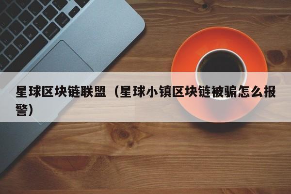 星球区块链联盟（星球小镇区块链被骗怎么报警）
