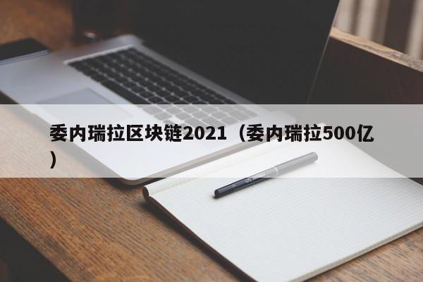 委内瑞拉区块链2021（委内瑞拉500亿）