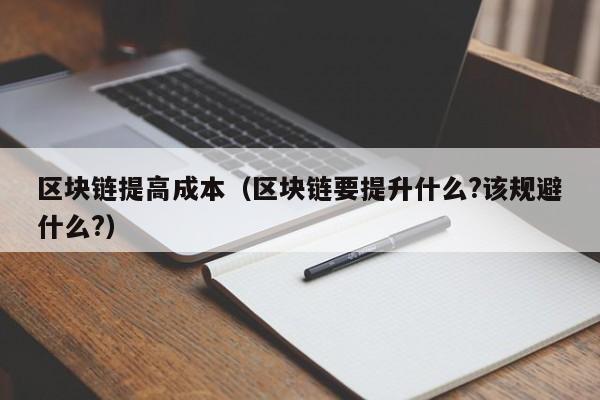 区块链提高成本（区块链要提升什么?该规避什么?）