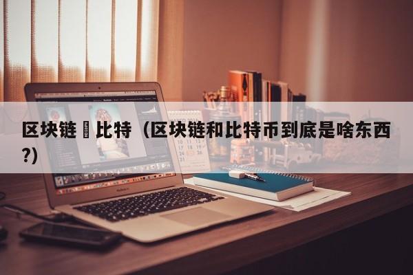 区块链犇比特（区块链和比特币到底是啥东西?）
