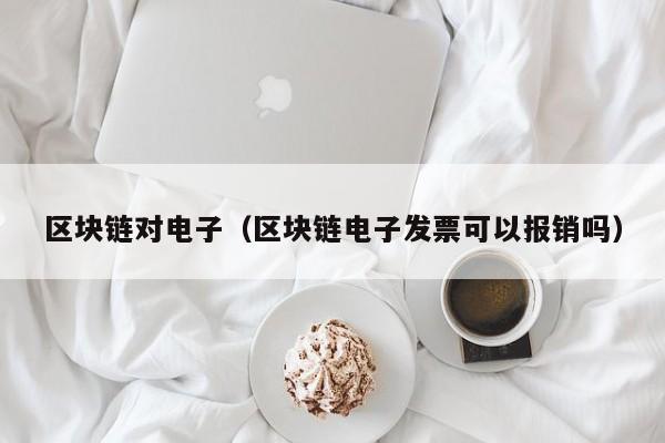 区块链对电子（区块链电子发票可以报销吗）