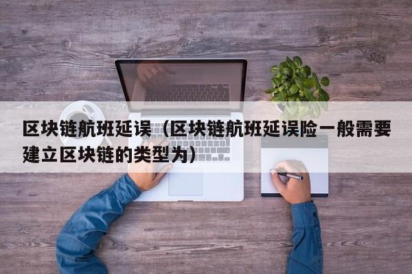 区块链航班延误（区块链航班延误险一般需要建立区块链的类型为）