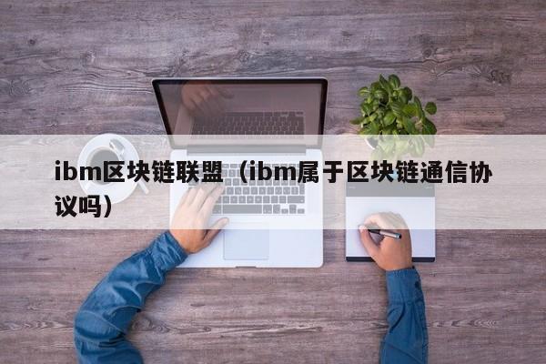 ibm区块链联盟（ibm属于区块链通信协议吗）