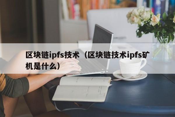 区块链ipfs技术（区块链技术ipfs矿机是什么）
