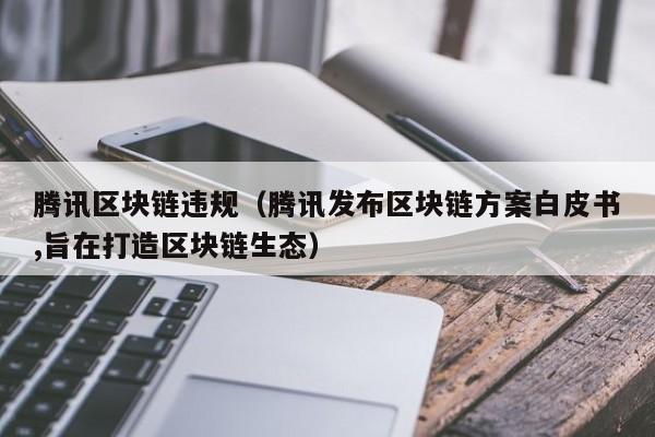 腾讯区块链违规（腾讯发布区块链方案白皮书,旨在打造区块链生态）