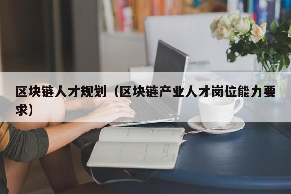 区块链人才规划（区块链产业人才岗位能力要求）