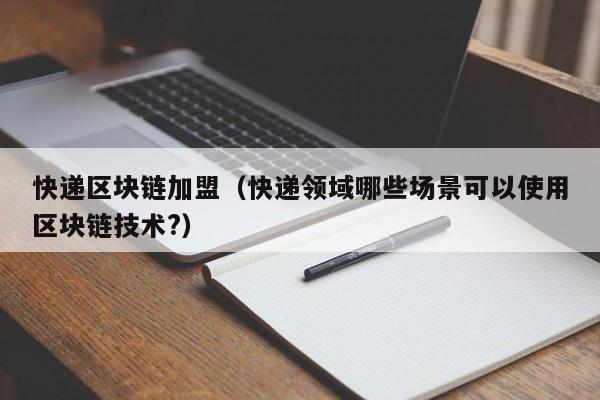 快递区块链加盟（快递领域哪些场景可以使用区块链技术?）
