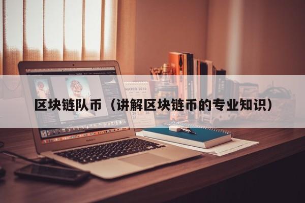 区块链队币（讲解区块链币的专业知识）
