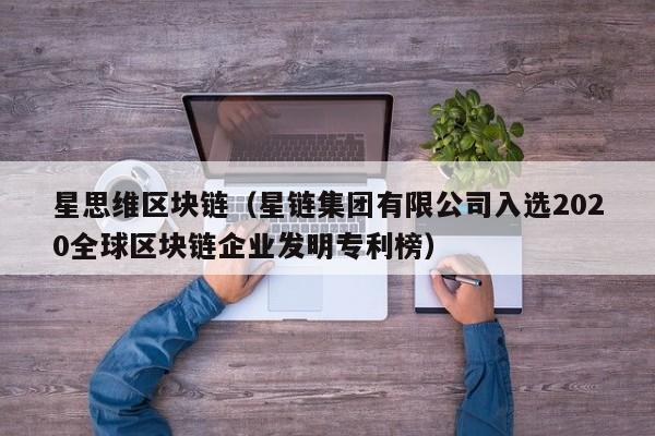 星思维区块链（星链集团有限公司入选2020全球区块链企业发明专利榜）