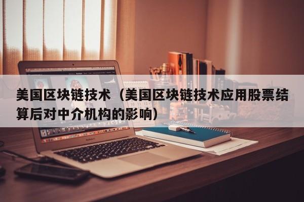 美国区块链技术（美国区块链技术应用股票结算后对中介机构的影响）