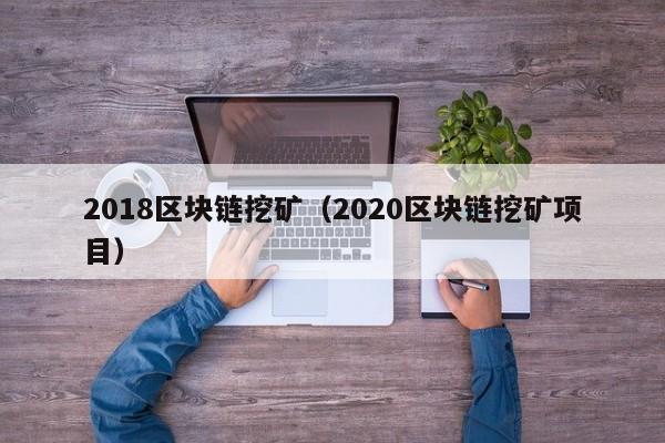 2018区块链挖矿（2020区块链挖矿项目）