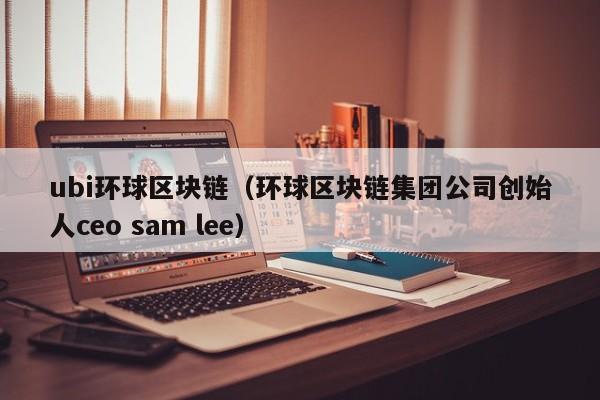 ubi环球区块链（环球区块链集团公司创始人ceo sam lee）