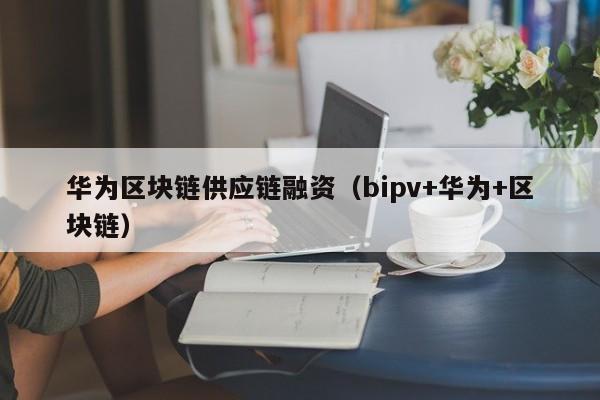 华为区块链供应链融资（bipv+华为+区块链）