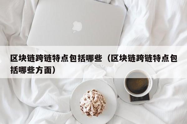 区块链跨链特点包括哪些（区块链跨链特点包括哪些方面）