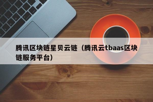 腾讯区块链星贝云链（腾讯云tbaas区块链服务平台）