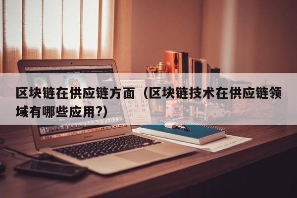 区块链在供应链方面（区块链技术在供应链领域有哪些应用?）