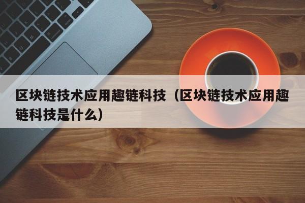 区块链技术应用趣链科技（区块链技术应用趣链科技是什么）