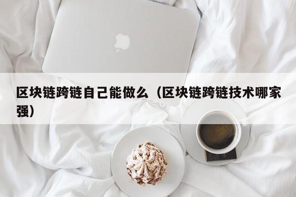 区块链跨链自己能做么（区块链跨链技术哪家强）