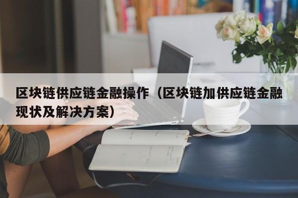 区块链供应链金融操作（区块链加供应链金融现状及解决方案）