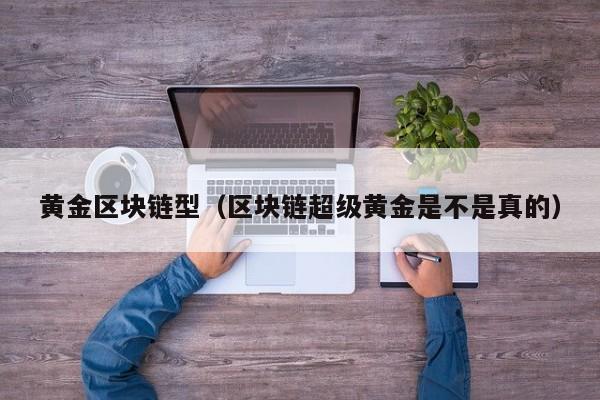 黄金区块链型（区块链超级黄金是不是真的）