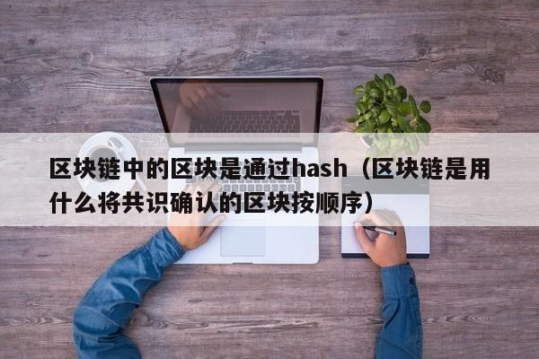 区块链中的区块是通过hash（区块链是用什么将共识确认的区块按顺序）