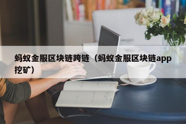 蚂蚁金服区块链跨链（蚂蚁金服区块链app挖矿）