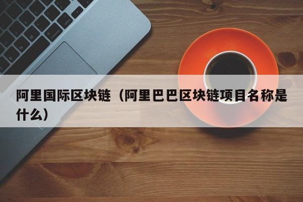 阿里国际区块链（阿里巴巴区块链项目名称是什么）