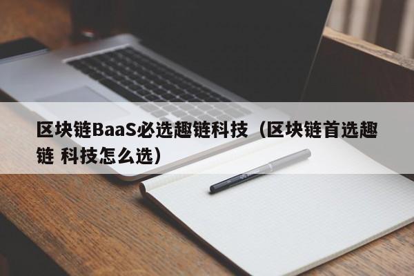 区块链BaaS必选趣链科技（区块链首选趣链 科技怎么选）