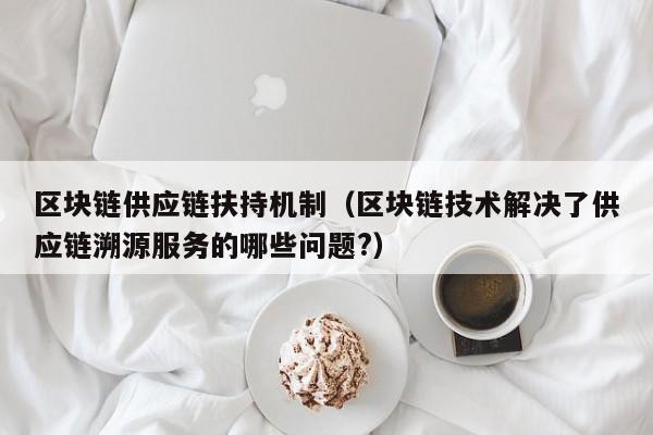区块链供应链扶持机制（区块链技术解决了供应链溯源服务的哪些问题?）